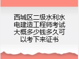 西城区二级水利水电建造工程师考试大概多少钱多久可以考下来证书