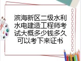 滨海新区二级水利水电建造工程师考试大概多少钱多久可以考下来证书