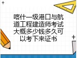 喀什一级港口与航道工程建造师考试大概多少钱多久可以考下来证书