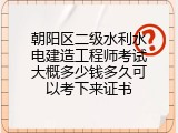 朝阳区二级水利水电建造工程师考试大概多少钱多久可以考下来证书