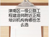 津南区一级公路工程建造师附近正规培训机构有哪些怎么选