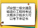 兴安盟二级交通运输造价工程师考试大概多少钱多久可以考下来证书
