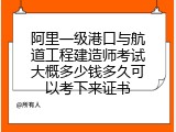 阿里一级港口与航道工程建造师考试大概多少钱多久可以考下来证书