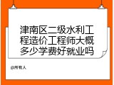 津南区二级水利工程造价工程师大概多少学费好就业吗