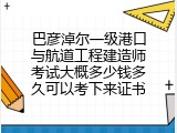 巴彦淖尔一级港口与航道工程建造师考试大概多少钱多久可以考下来证书