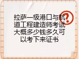 拉萨一级港口与航道工程建造师考试大概多少钱多久可以考下来证书