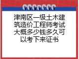 津南区一级土木建筑造价工程师考试大概多少钱多久可以考下来证书