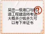 吴忠一级港口与航道工程建造师考试大概多少钱多久可以考下来证书