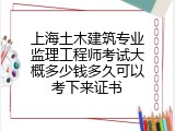上海土木建筑专业监理工程师考试大概多少钱多久可以考下来证书