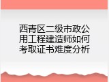 西青区二级市政公用工程建造师如何考取证书难度分析
