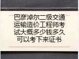 巴彦淖尔二级交通运输造价工程师考试大概多少钱多久可以考下来证书
