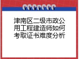 津南区二级市政公用工程建造师如何考取证书难度分析