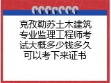 克孜勒苏土木建筑专业监理工程师考试大概多少钱多久可以考下来证书