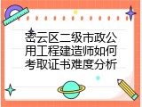 密云区二级市政公用工程建造师如何考取证书难度分析