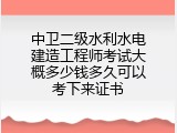 中卫二级水利水电建造工程师考试大概多少钱多久可以考下来证书