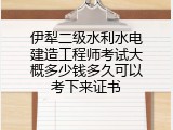 伊犁二级水利水电建造工程师考试大概多少钱多久可以考下来证书