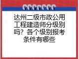 达州二级市政公用工程建造师分级别吗？各个级别报考条件有哪些