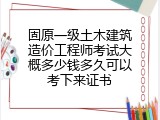 固原一级土木建筑造价工程师考试大概多少钱多久可以考下来证书
