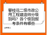 攀枝花二级市政公用工程建造师分级别吗？各个级别报考条件有哪些