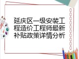 延庆区一级安装工程造价工程师最新补贴政策详情分析