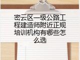 密云区一级公路工程建造师附近正规培训机构有哪些怎么选