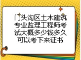 门头沟区土木建筑专业监理工程师考试大概多少钱多久可以考下来证书
