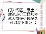 门头沟区一级土木建筑造价工程师考试大概多少钱多久可以考下来证书