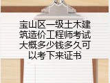 宝山区一级土木建筑造价工程师考试大概多少钱多久可以考下来证书