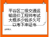 平谷区二级交通运输造价工程师考试大概多少钱多久可以考下来证书