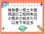 吐鲁番一级土木建筑造价工程师考试大概多少钱多久可以考下来证书