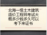 北海一级土木建筑造价工程师考试大概多少钱多久可以考下来证书
