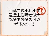 西藏二级水利水电建造工程师考试大概多少钱多久可以考下来证书
