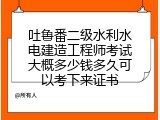 吐鲁番二级水利水电建造工程师考试大概多少钱多久可以考下来证书