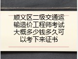 顺义区二级交通运输造价工程师考试大概多少钱多久可以考下来证书