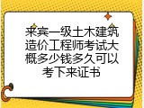 来宾一级土木建筑造价工程师考试大概多少钱多久可以考下来证书
