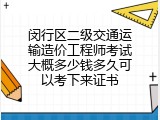 闵行区二级交通运输造价工程师考试大概多少钱多久可以考下来证书