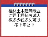 桂林土木建筑专业监理工程师考试大概多少钱多久可以考下来证书