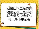 石景山区二级交通运输造价工程师考试大概多少钱多久可以考下来证书