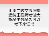 山南二级交通运输造价工程师考试大概多少钱多久可以考下来证书