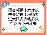 巴音郭楞土木建筑专业监理工程师考试大概多少钱多久可以考下来证书