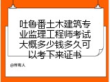 吐鲁番土木建筑专业监理工程师考试大概多少钱多久可以考下来证书