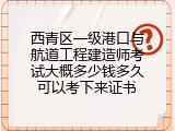 西青区一级港口与航道工程建造师考试大概多少钱多久可以考下来证书