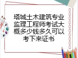 塔城土木建筑专业监理工程师考试大概多少钱多久可以考下来证书