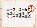 丰台区二级水利工程造价工程师大概多少学费好就业吗