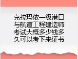 克拉玛依一级港口与航道工程建造师考试大概多少钱多久可以考下来证书