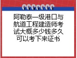 阿勒泰一级港口与航道工程建造师考试大概多少钱多久可以考下来证书