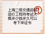 上海二级交通运输造价工程师考试大概多少钱多久可以考下来证书