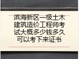 滨海新区一级土木建筑造价工程师考试大概多少钱多久可以考下来证书