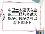 中卫土木建筑专业监理工程师考试大概多少钱多久可以考下来证书