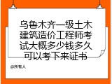 乌鲁木齐一级土木建筑造价工程师考试大概多少钱多久可以考下来证书